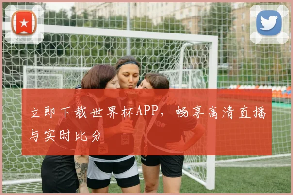 立即下载世界杯APP，畅享高清直播与实时比分