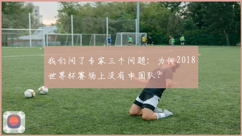 我们问了专家三个问题：为何2018世界杯赛场上没有中国队？