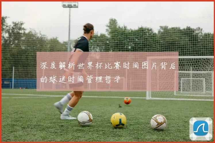 深度解析世界杯比赛时间图片背后的球迷时间管理哲学