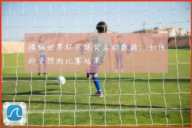 揭秘世界杯买球背后的数据：如何科学预测比赛结果