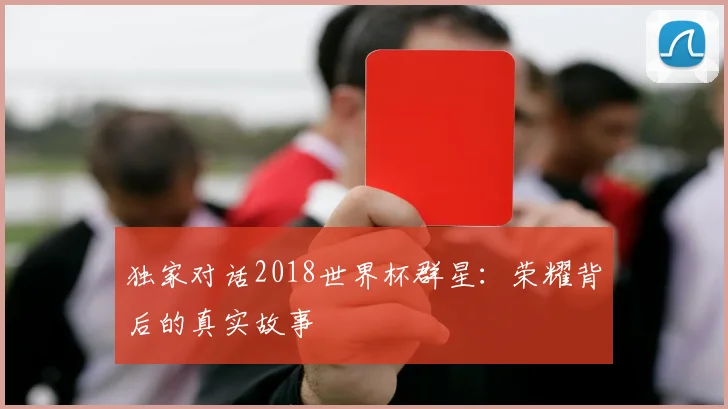独家对话2018世界杯群星：荣耀背后的真实故事